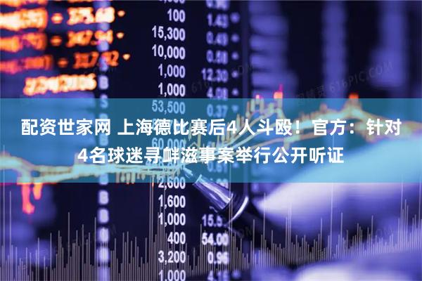配资世家网 上海德比赛后4人斗殴！官方：针对4名球迷寻衅滋事案举行公开听证