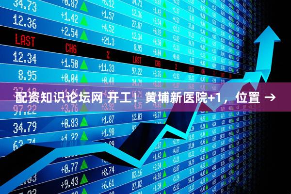 配资知识论坛网 开工!黄埔新医院+1,位置 →