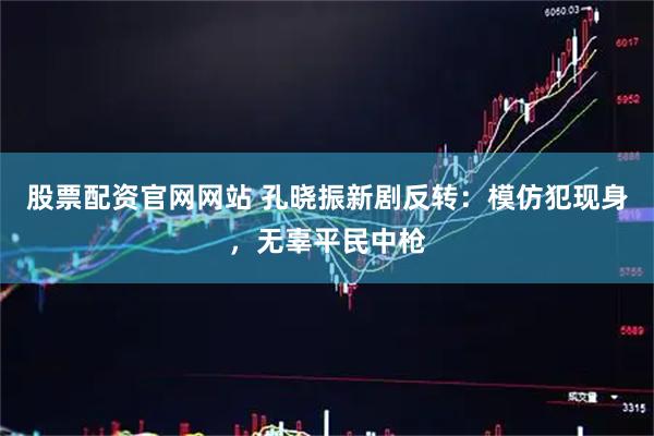 股票配资官网网站 孔晓振新剧反转:模仿犯现身,无辜平民中枪