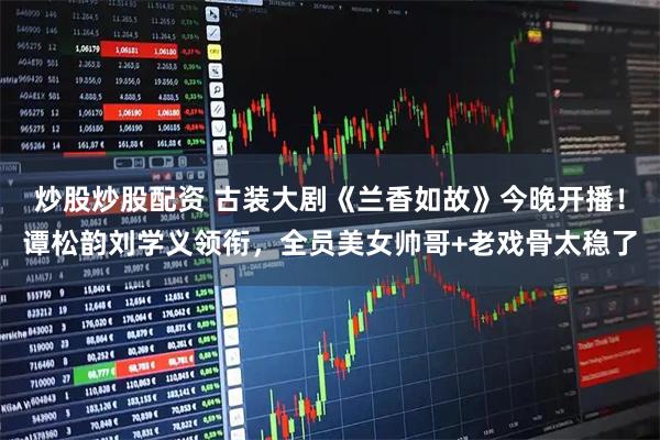 炒股炒股配资 古装大剧《兰香如故》今晚开播!谭松韵刘学义领衔,全员美女帅哥+老戏骨太稳了